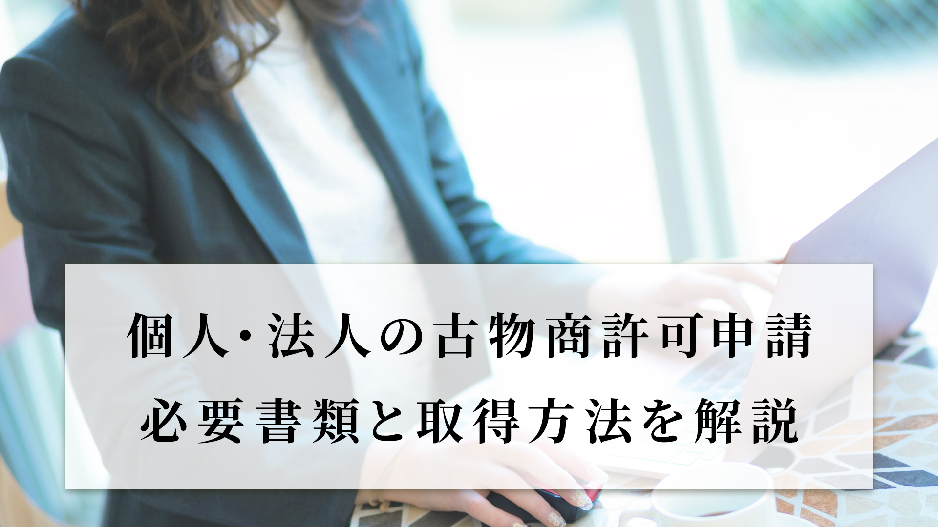 個人・法人の古物商許可申請｜必要書類と取得方法を解説