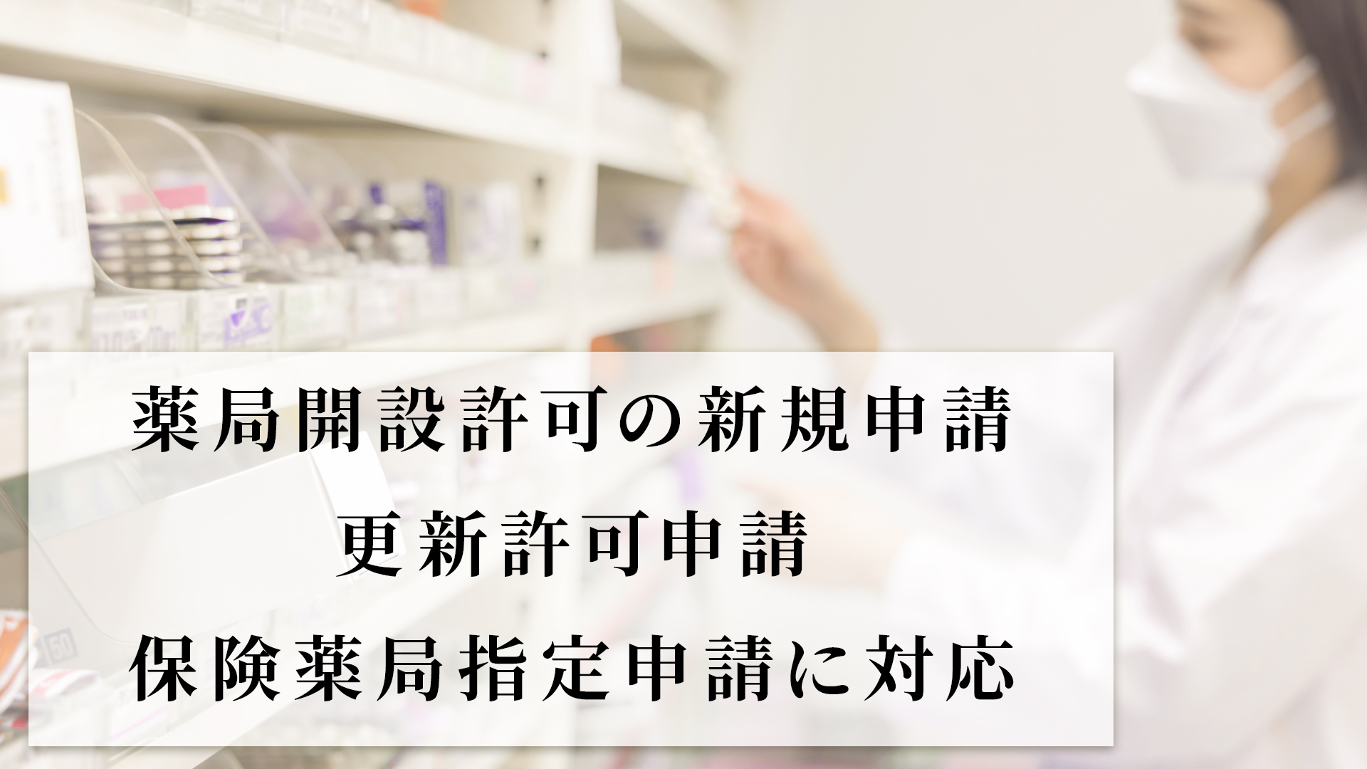 薬局開設許可の新規申請や更新許可申請・保険薬局指定申請に対応