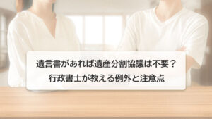 遺言書があれば遺産分割協議は不要？行政書士が教える例外と注意点