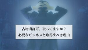 古物商許可、取ってますか？必要なビジネスと取得すべき理由